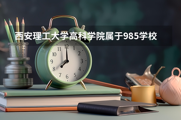 西安理工大学高科学院属于985学校吗 2023年西安理工大学高科学院考试分数是多少