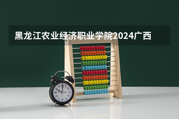 黑龙江农业经济职业学院2024广西高考招生计划 招多少人