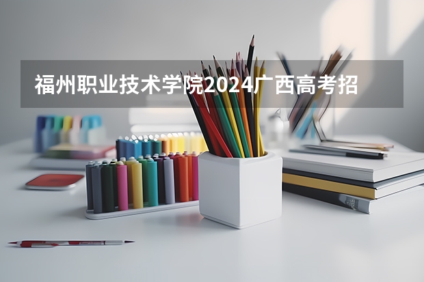 福州职业技术学院2024广西高考招生计划 招多少人