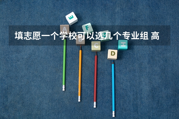 填志愿一个学校可以选几个专业组 高考填报志愿可以报几个专业？