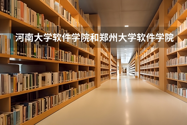 河南大学软件学院和郑州大学软件学院哪个好，都是新升的二本学院