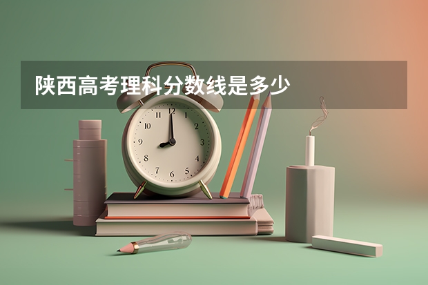 陕西高考理科分数线是多少