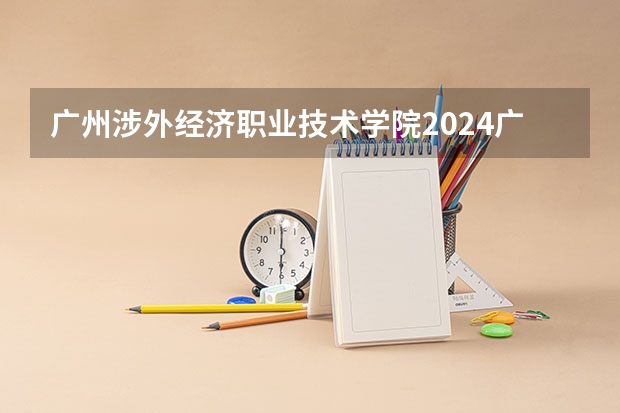 广州涉外经济职业技术学院2024广西高考招生计划 招多少人