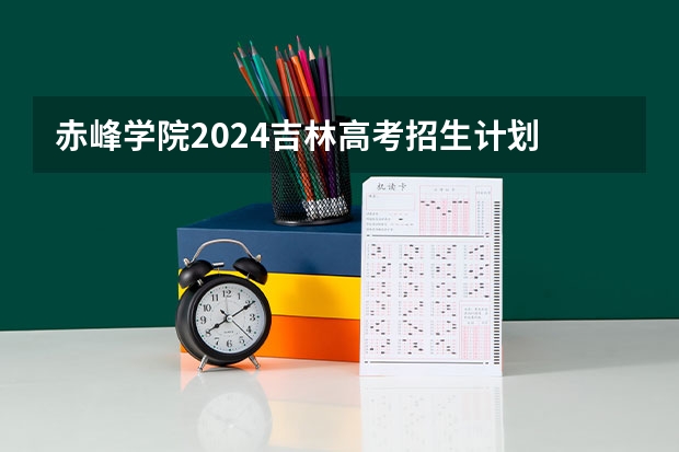 赤峰学院2024吉林高考招生计划 招多少人