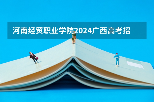 河南经贸职业学院2024广西高考招生计划 招多少人