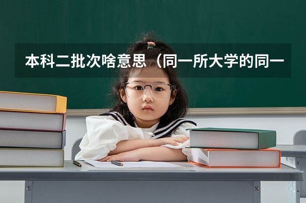 本科二批次啥意思（同一所大学的同一个专业的一本和二本有啥区别）