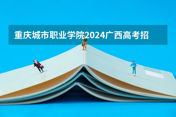 重庆城市职业学院2024广西高考招生计划 招多少人