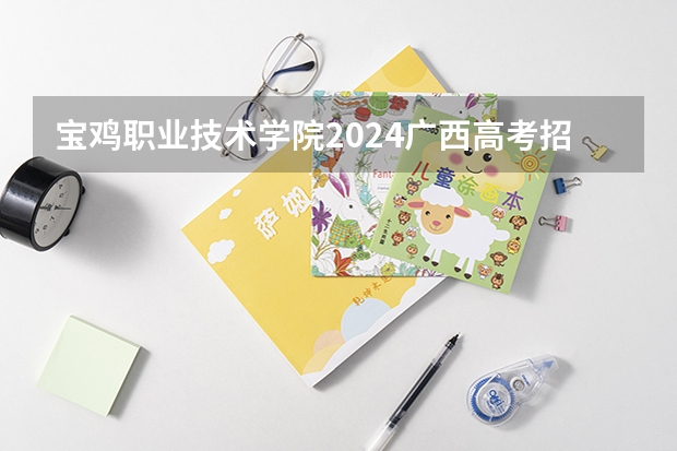 宝鸡职业技术学院2024广西高考招生计划 招多少人