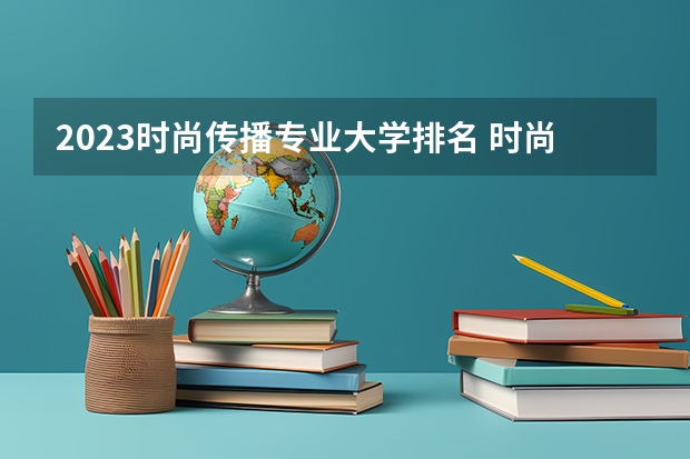2023时尚传播专业大学排名 时尚传播专业前十名大学名单汇总