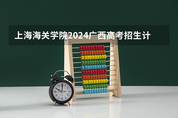 上海海关学院2024广西高考招生计划 招多少人