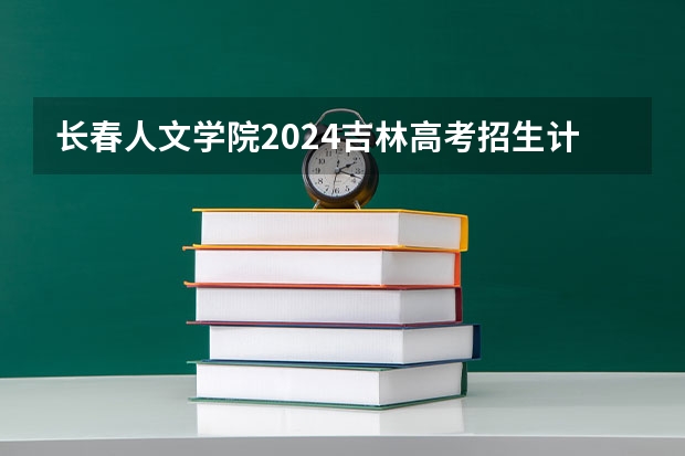 长春人文学院2024吉林高考招生计划 招多少人