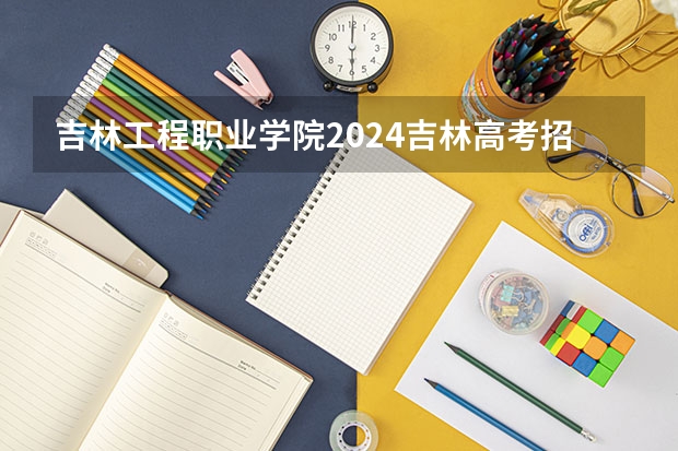 吉林工程职业学院2024吉林高考招生计划 招多少人