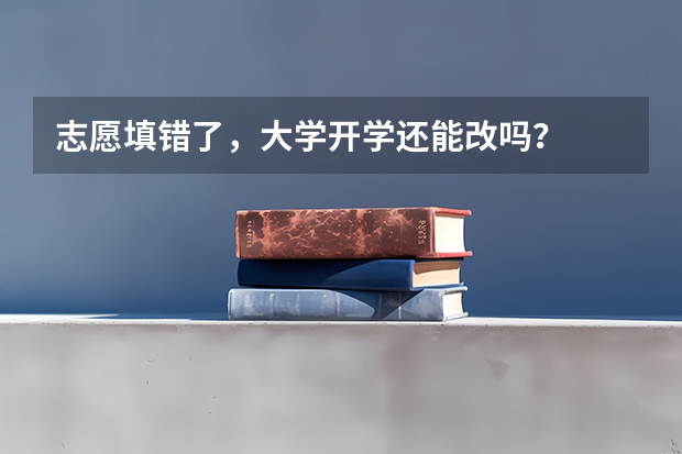 志愿填错了，大学开学还能改吗？