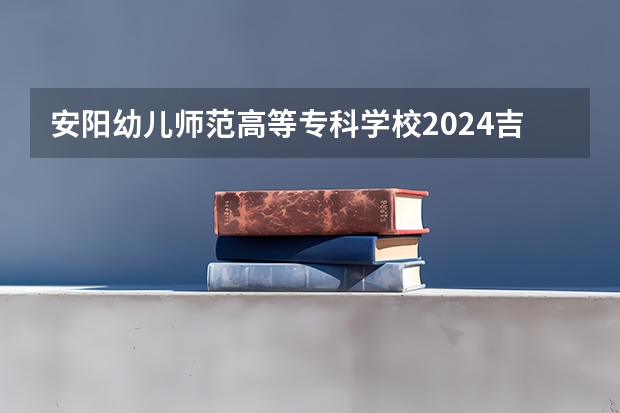 安阳幼儿师范高等专科学校2024吉林高考招生计划 招多少人