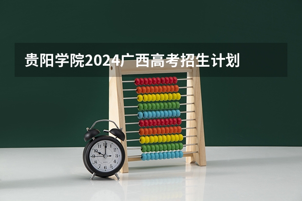 贵阳学院2024广西高考招生计划 招多少人