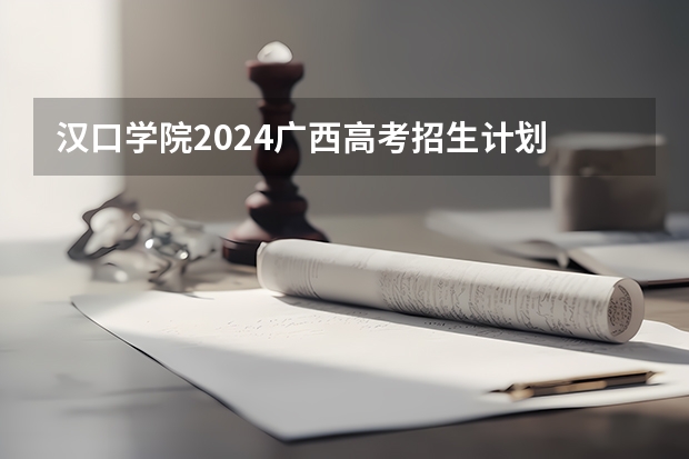 汉口学院2024广西高考招生计划 招多少人