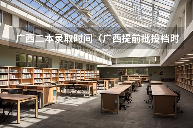 广西二本录取时间（广西提前批投档时间）