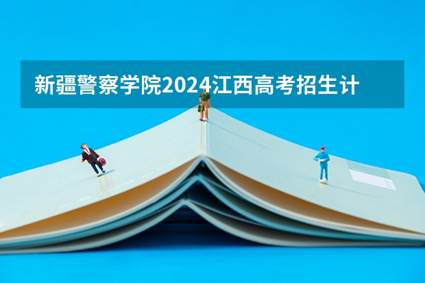 新疆警察学院2024江西高考招生计划 招多少人