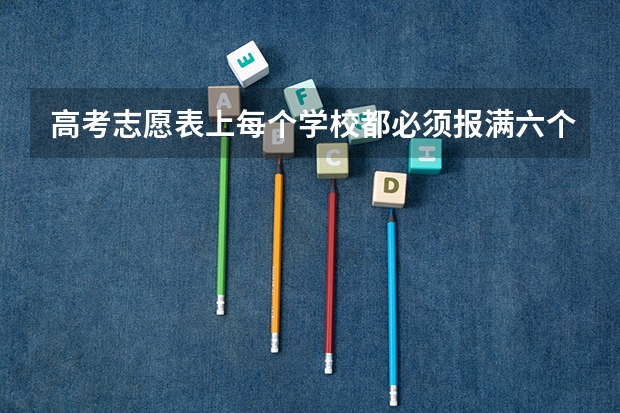 高考志愿表上每个学校都必须报满六个专业吗？