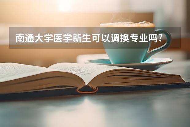 南通大学医学新生可以调换专业吗?