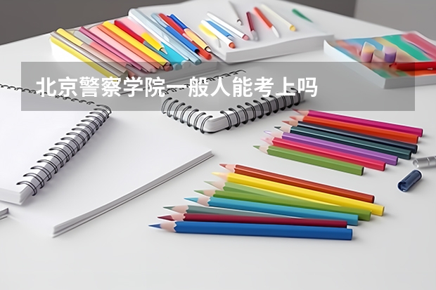 北京警察学院一般人能考上吗