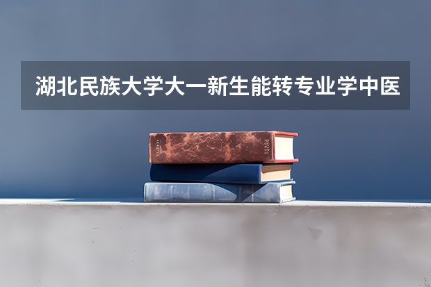 湖北民族大学大一新生能转专业学中医学吗