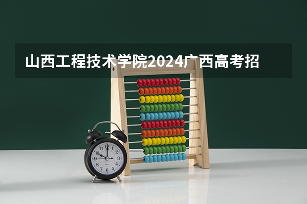 山西工程技术学院2024广西高考招生计划 招多少人