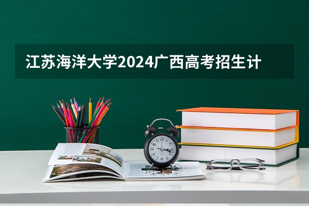 江苏海洋大学2024广西高考招生计划 招多少人