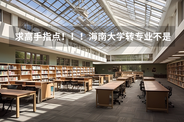 求高手指点！！！海南大学转专业不是读完一个学期就可以转吗？为什么有的人说是大二才能？跨院转要做什么