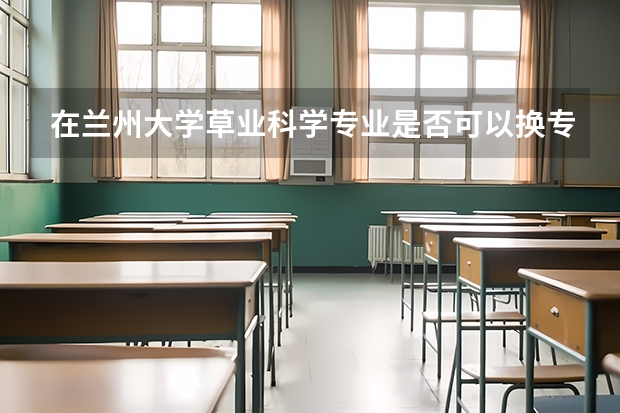 在兰州大学草业科学专业是否可以换专业？怎么转？