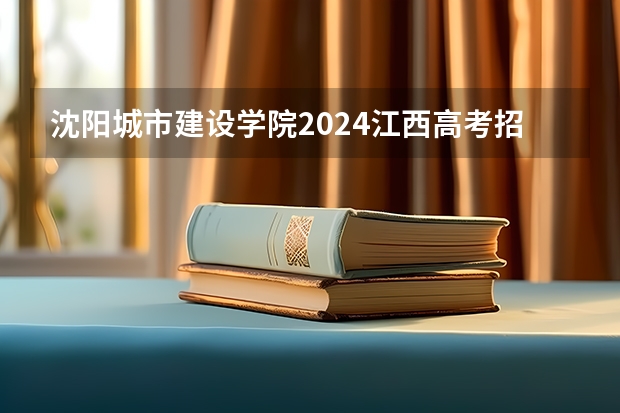 沈阳城市建设学院2024江西高考招生计划 招多少人