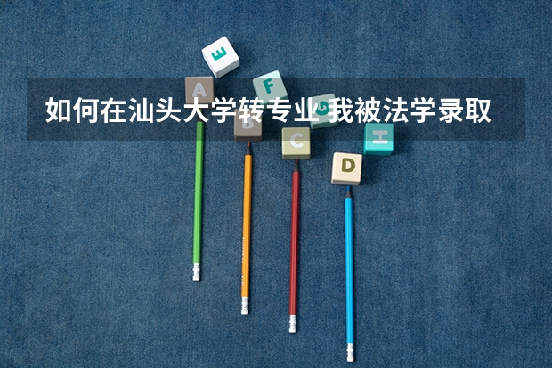 如何在汕头大学转专业 我被法学录取了,金年高考分数是581 想转下一个志愿就是新闻类,可以吗