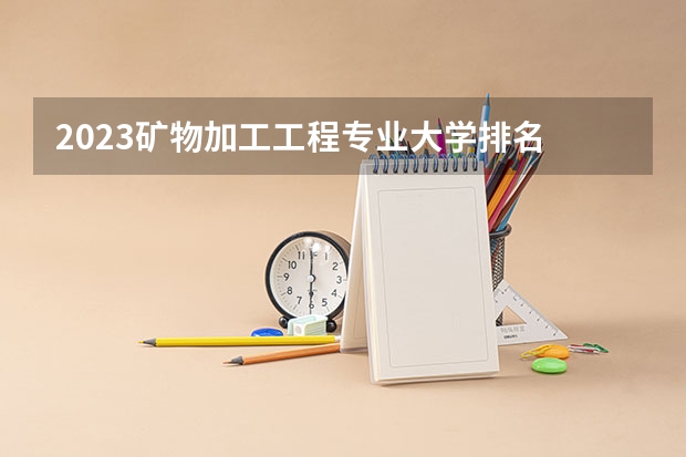 2023矿物加工工程专业大学排名 矿物加工工程专业前十名大学名单汇总