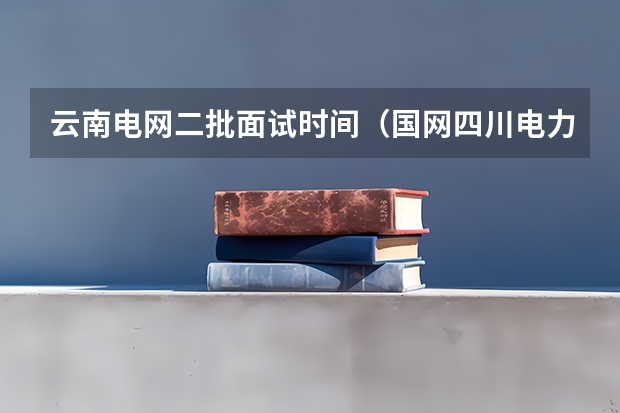 云南电网二批面试时间（国网四川电力有限公司高校毕业生第二批考试笔试时间？面试时间？）