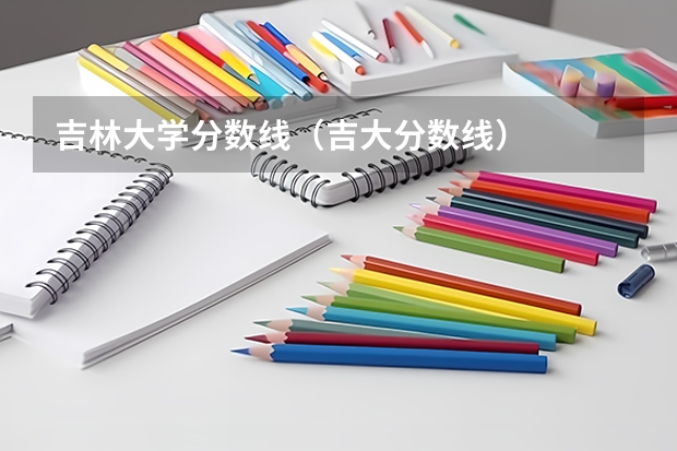 吉林大学分数线（吉大分数线）