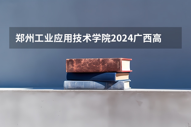 郑州工业应用技术学院2024广西高考招生计划 招多少人