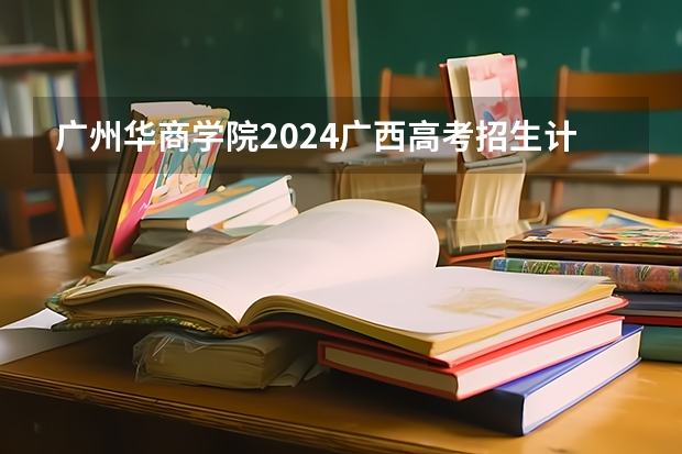 广州华商学院2024广西高考招生计划 招多少人