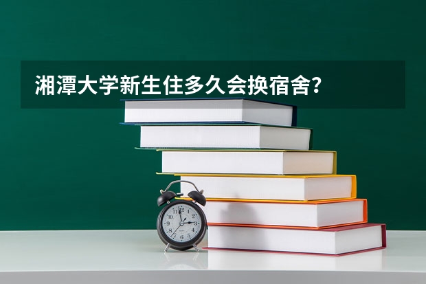 湘潭大学新生住多久会换宿舍？
