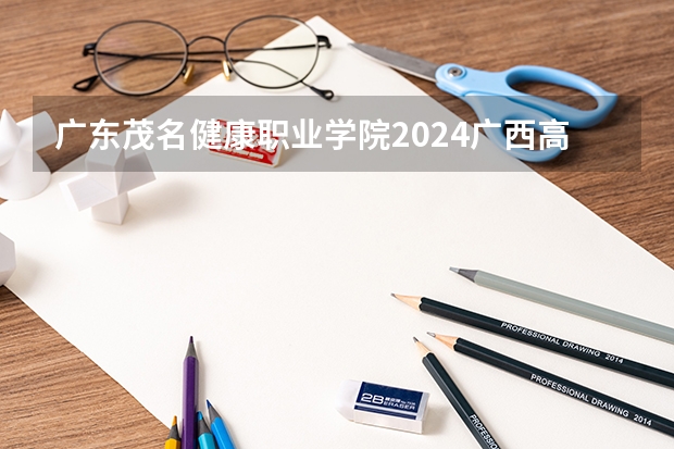 广东茂名健康职业学院2024广西高考招生计划 招多少人