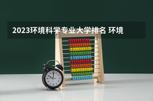 2023环境科学专业大学排名 环境科学专业前十名大学名单汇总