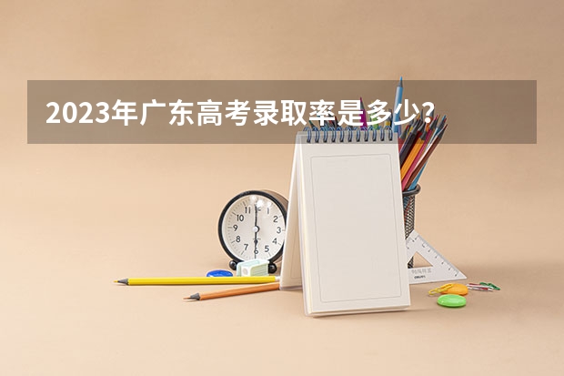 2023年广东高考录取率是多少？