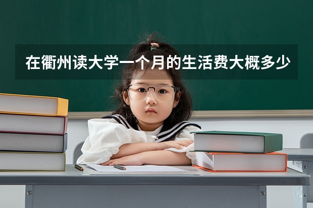 在衢州读大学一个月的生活费大概多少啊？