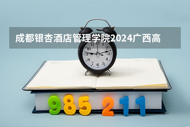 成都银杏酒店管理学院2024广西高考招生计划 招多少人