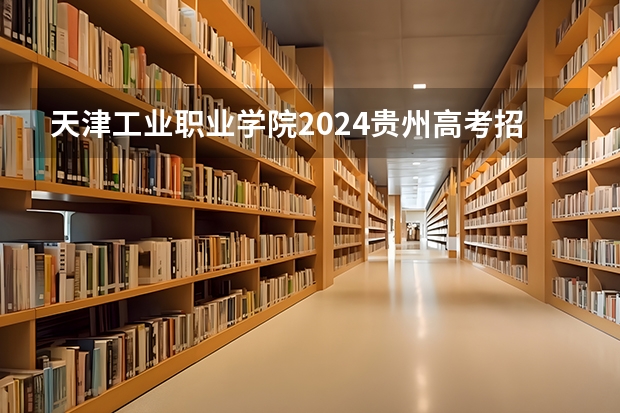 天津工业职业学院2024贵州高考招生计划 招多少人