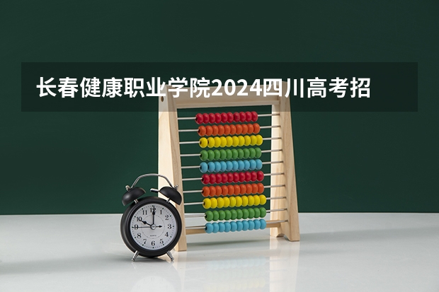 长春健康职业学院2024四川高考招生计划 招多少人