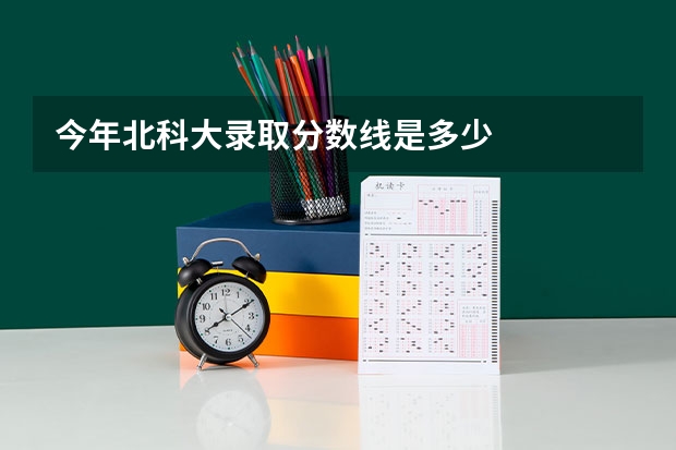 今年北科大录取分数线是多少