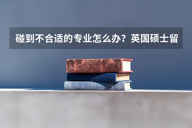 碰到不合适的专业怎么办？英国硕士留学生必知转专业途径