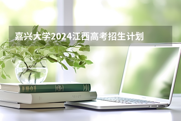 嘉兴大学2024江西高考招生计划 招多少人