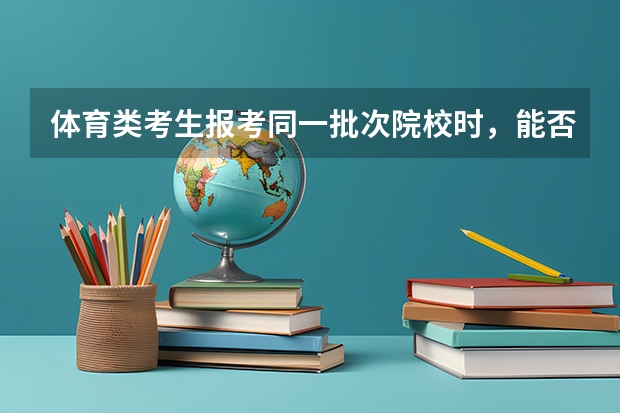 体育类考生报考同一批次院校时，能否既填报体育类院校（专业）志愿，又填报理科类院校（专业）志愿？（北京武警指挥学院）