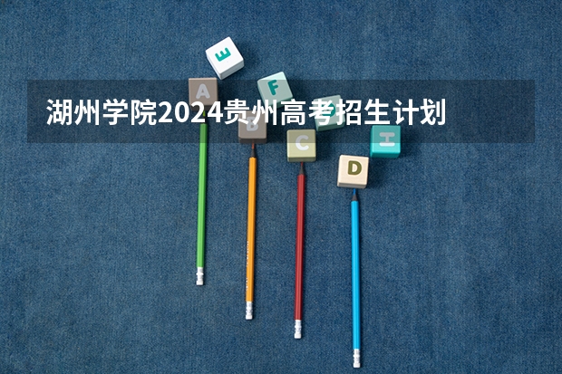湖州学院2024贵州高考招生计划 招多少人